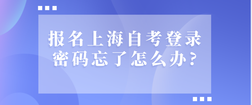 报名上海自考登录密码忘了怎么办?