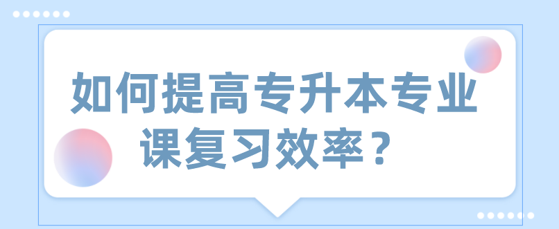 如何提高专升本专业课复习效率？